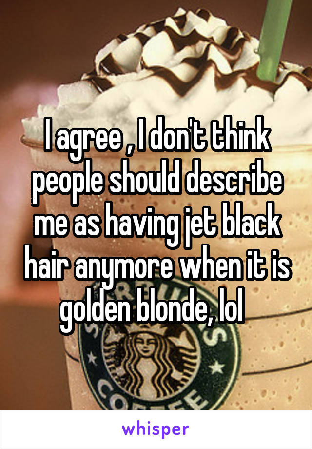 I agree , I don't think people should describe me as having jet black hair anymore when it is golden blonde, lol  