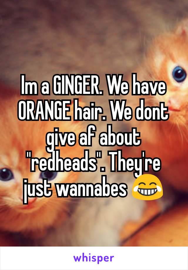 Im a GINGER. We have ORANGE hair. We dont give af about "redheads". They're just wannabes 😂