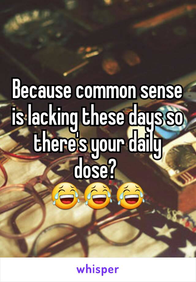 Because common sense is lacking these days so there's your daily dose? 
😂😂😂