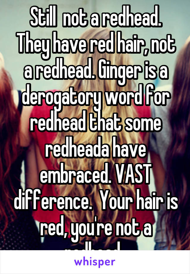 Still  not a redhead. They have red hair, not a redhead. Ginger is a derogatory word for redhead that some redheada have embraced. VAST difference.  Your hair is red, you're not a redhead. 