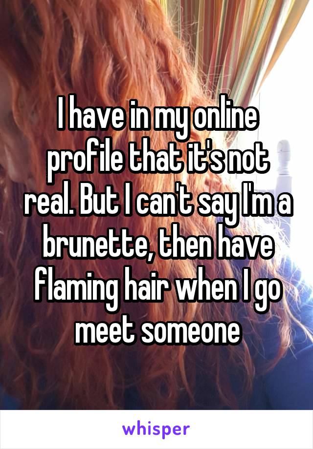 I have in my online profile that it's not real. But I can't say I'm a brunette, then have flaming hair when I go meet someone