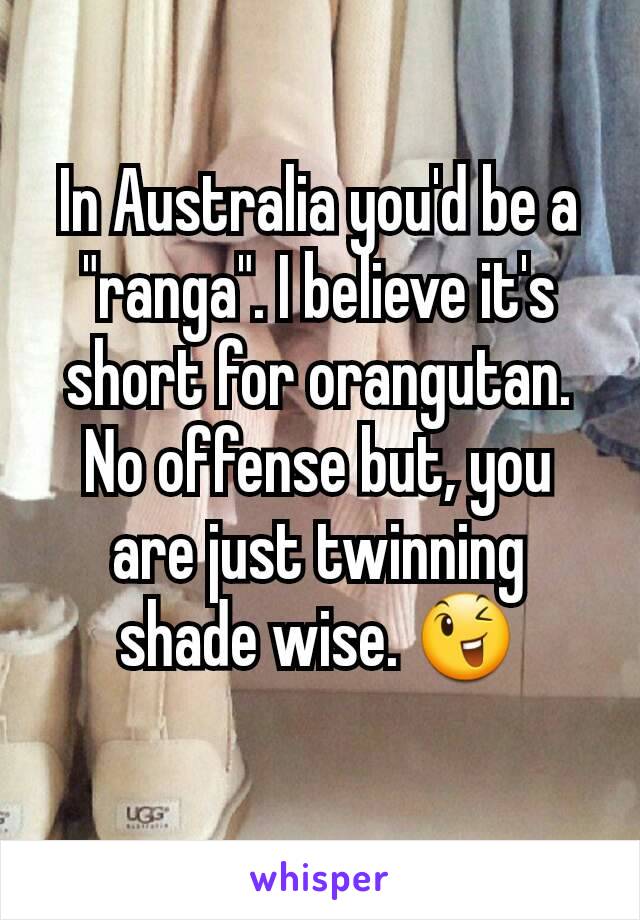 In Australia you'd be a "ranga". I believe it's short for orangutan.
No offense but, you are just twinning shade wise. 😉
