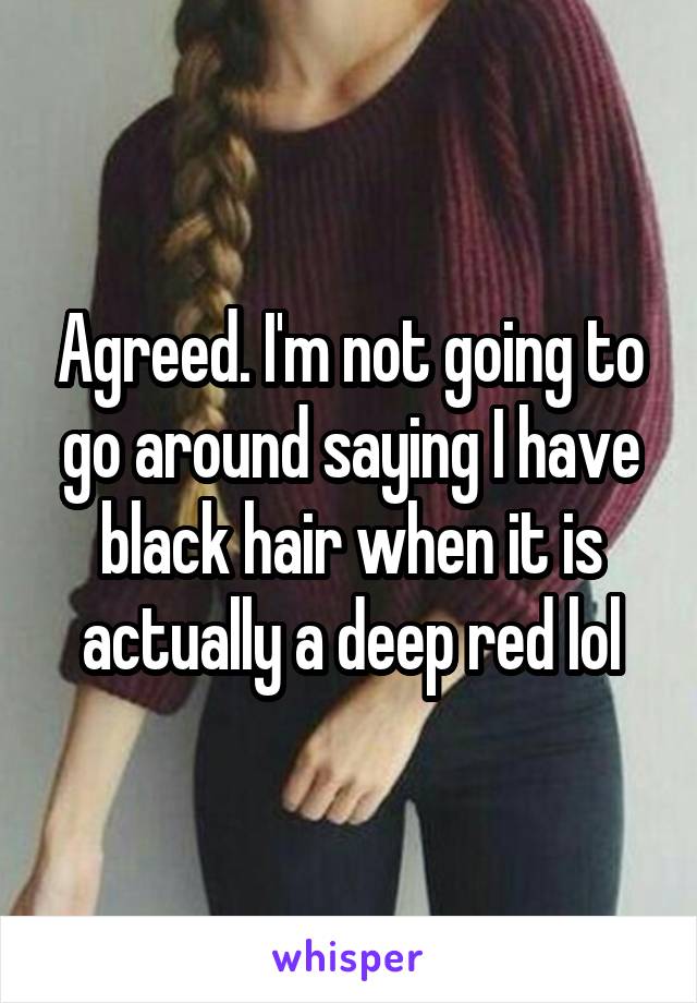 Agreed. I'm not going to go around saying I have black hair when it is actually a deep red lol