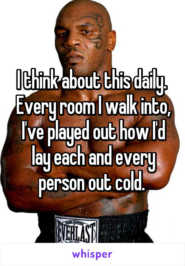 I think about this daily.  Every room I walk into, I've played out how I'd lay each and every person out cold. 
