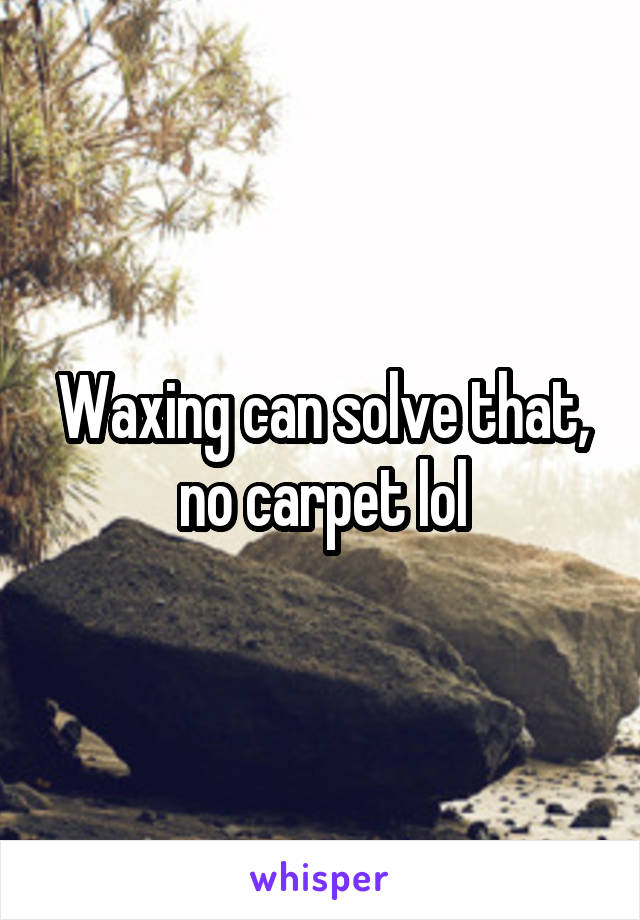 Waxing can solve that, no carpet lol