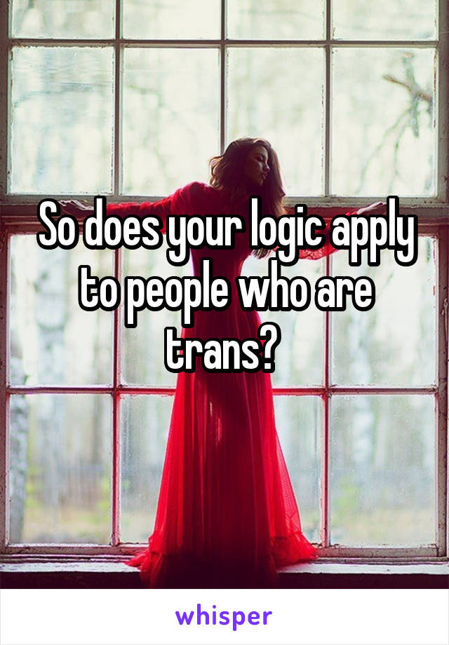 So does your logic apply to people who are trans? 
