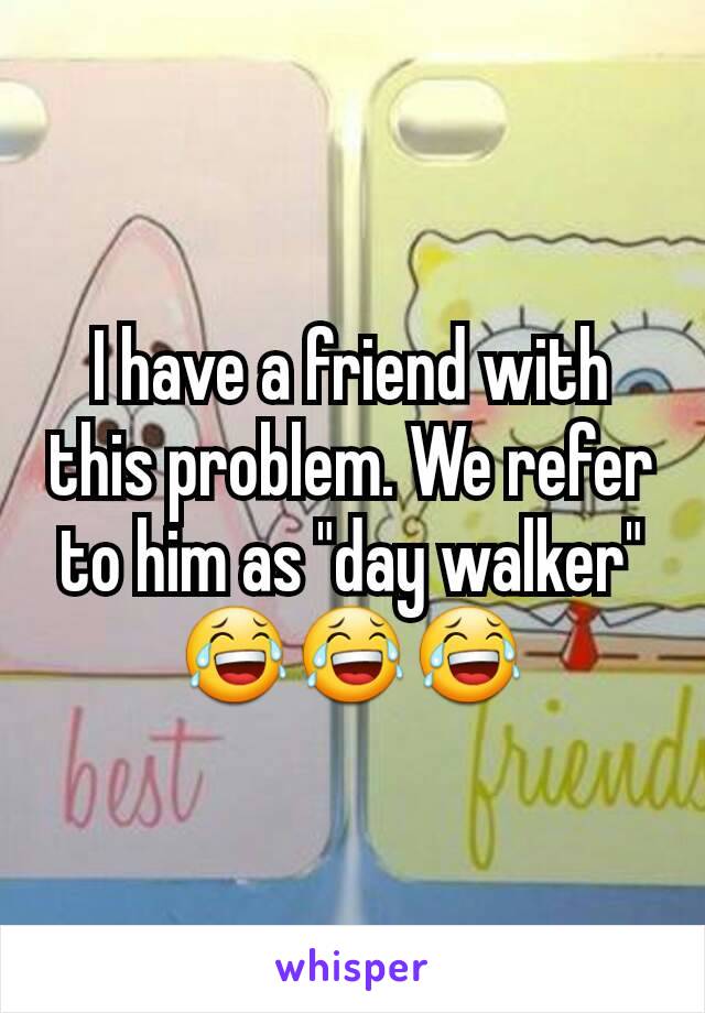 I have a friend with this problem. We refer to him as "day walker" 😂😂😂