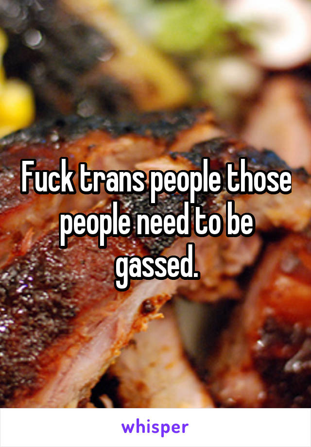 Fuck trans people those people need to be gassed.