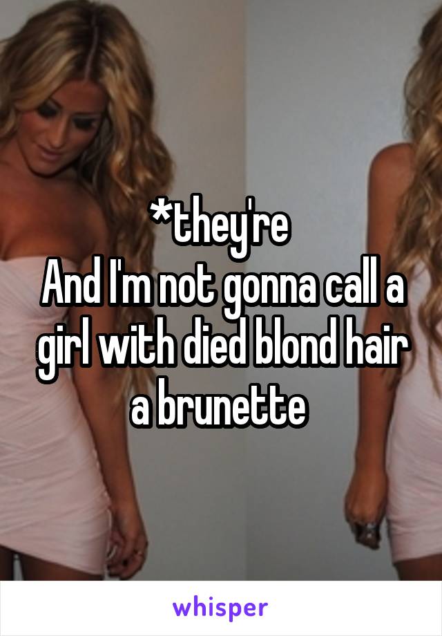 *they're 
And I'm not gonna call a girl with died blond hair a brunette 