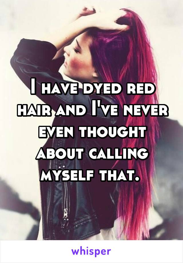 I have dyed red hair and I've never even thought about calling myself that. 