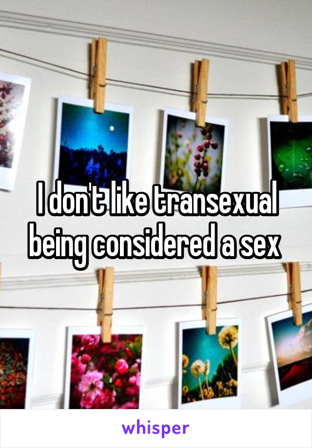 I don't like transexual being considered a sex 