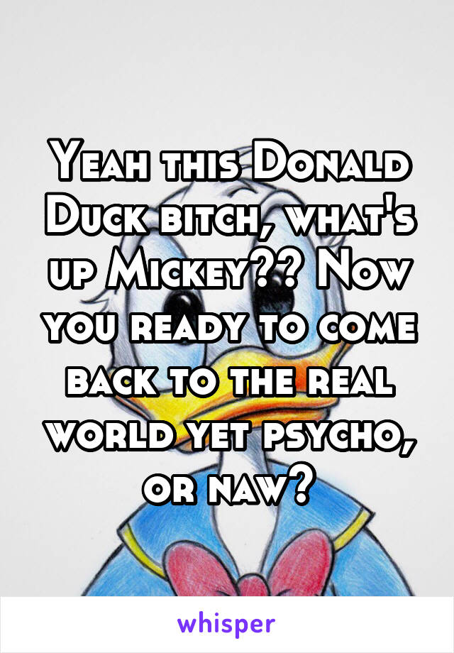 Yeah this Donald Duck bitch, what's up Mickey?? Now you ready to come back to the real world yet psycho, or naw?