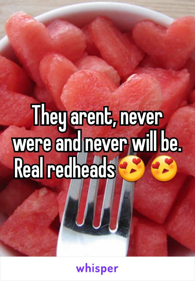 They arent, never were and never will be. Real redheads😍😍