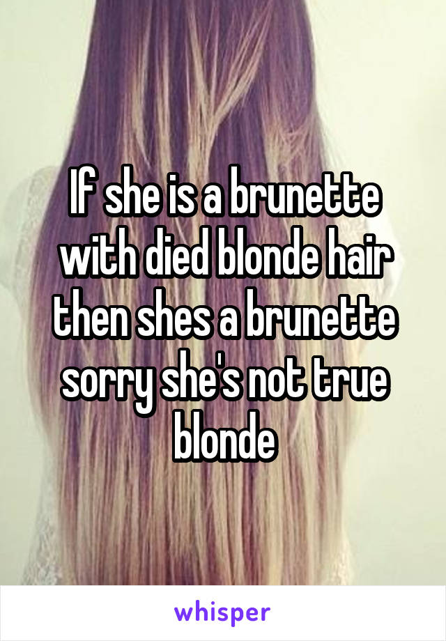 If she is a brunette with died blonde hair then shes a brunette sorry she's not true blonde