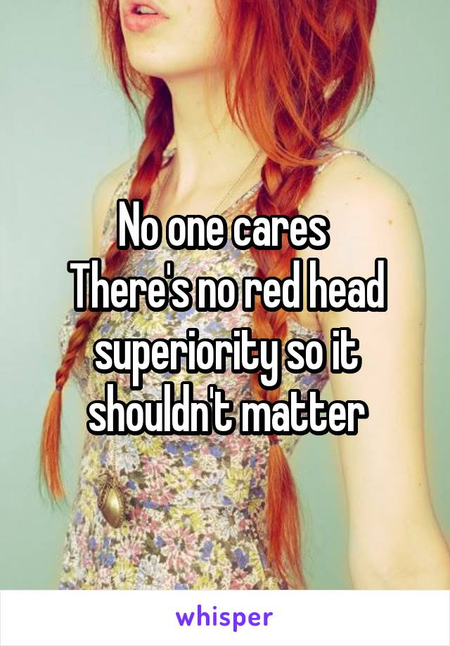 No one cares 
There's no red head superiority so it shouldn't matter