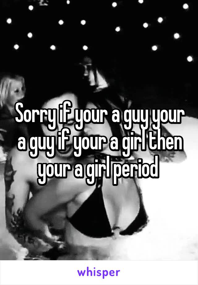 Sorry if your a guy your a guy if your a girl then your a girl period 