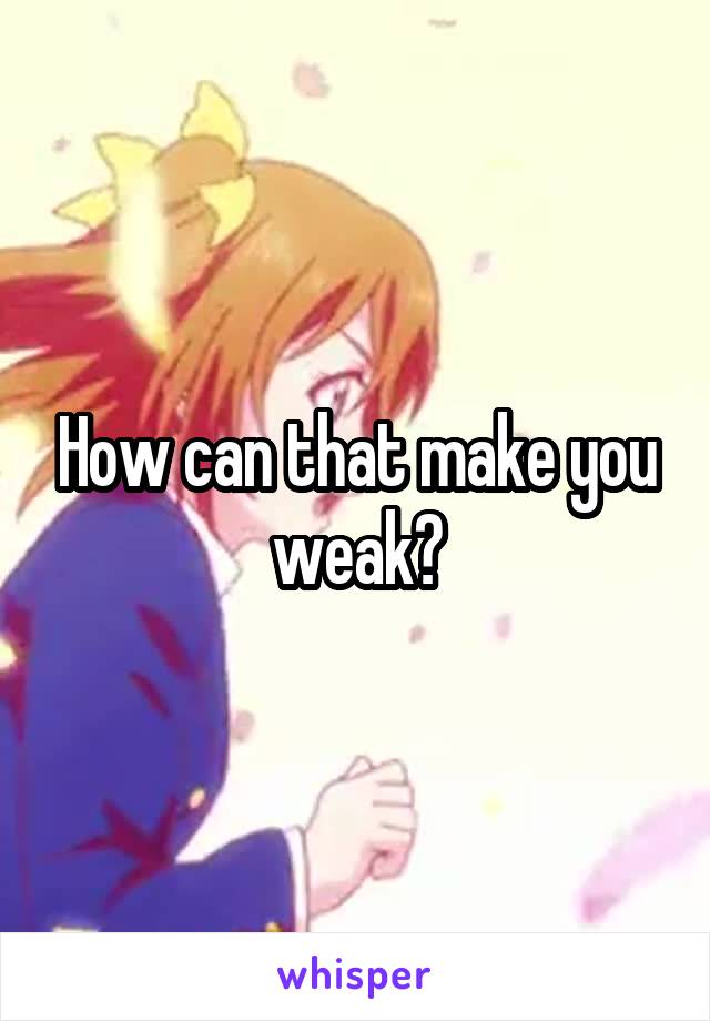 How can that make you weak?