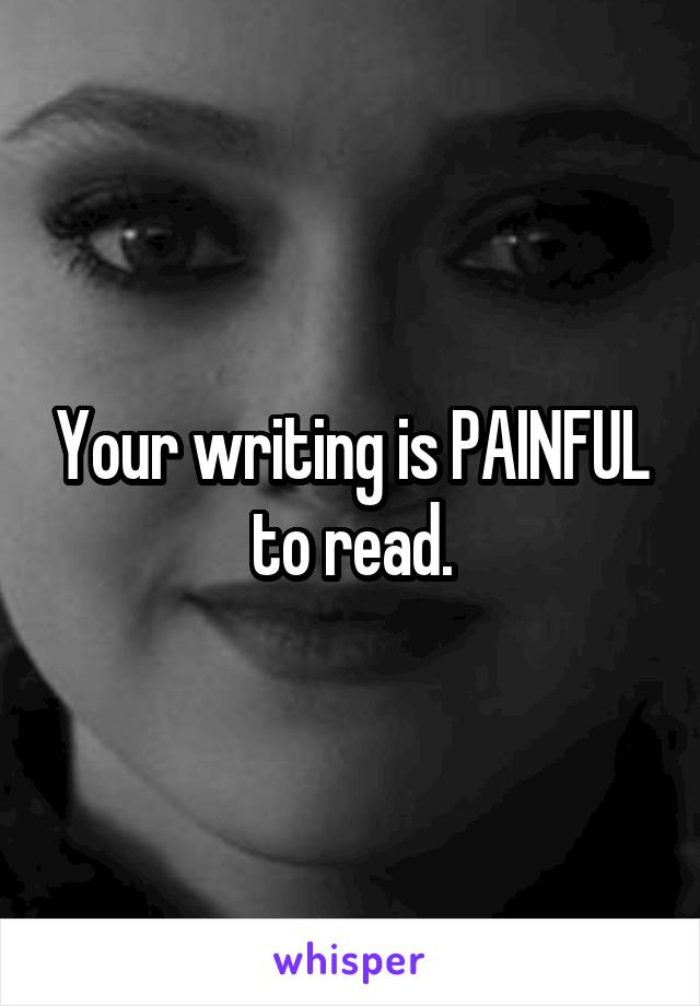 Your writing is PAINFUL to read.