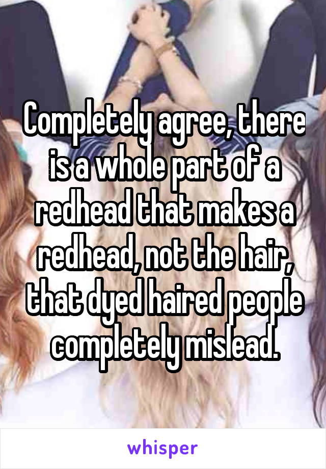 Completely agree, there is a whole part of a redhead that makes a redhead, not the hair, that dyed haired people completely mislead.