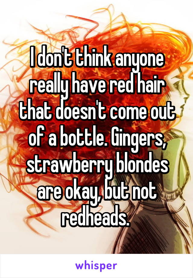 I don't think anyone really have red hair that doesn't come out of a bottle. Gingers, strawberry blondes are okay, but not redheads. 