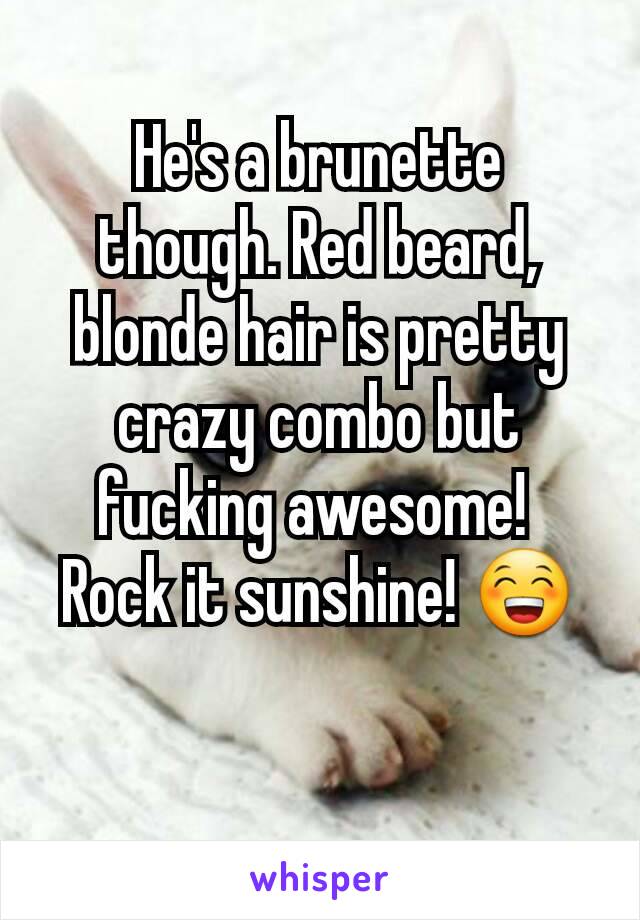 He's a brunette though. Red beard, blonde hair is pretty crazy combo but fucking awesome! 
Rock it sunshine! 😁

