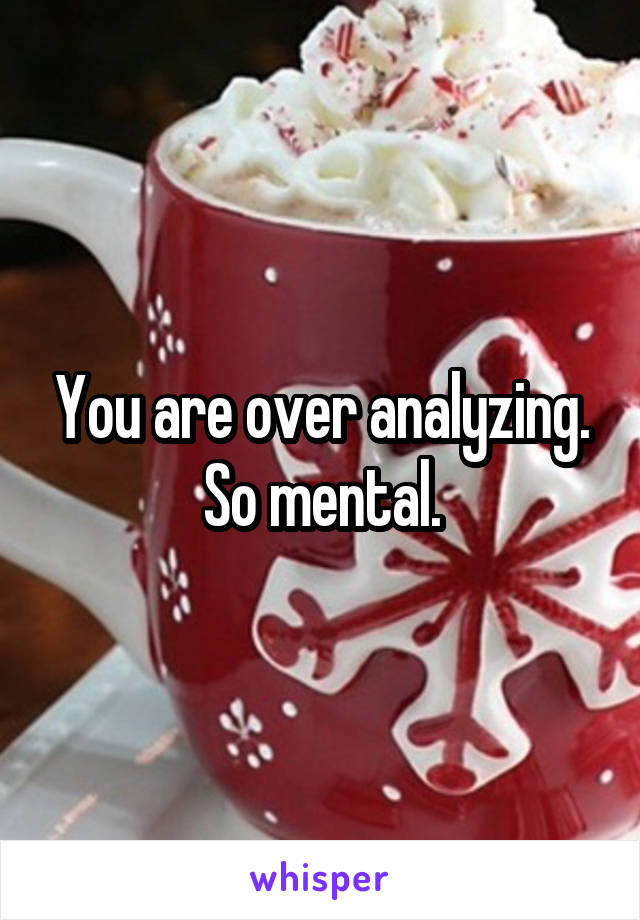 You are over analyzing. So mental.