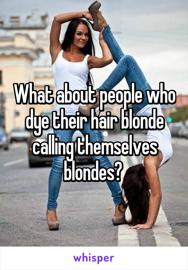 What about people who dye their hair blonde calling themselves blondes? 