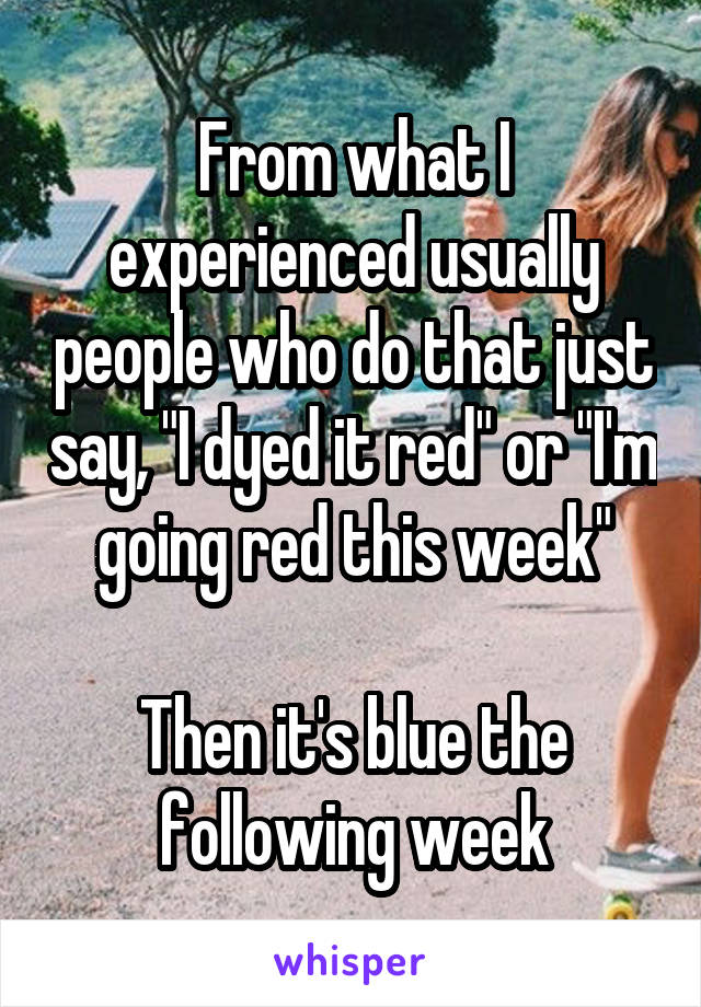 From what I experienced usually people who do that just say, "I dyed it red" or "I'm going red this week"

Then it's blue the following week