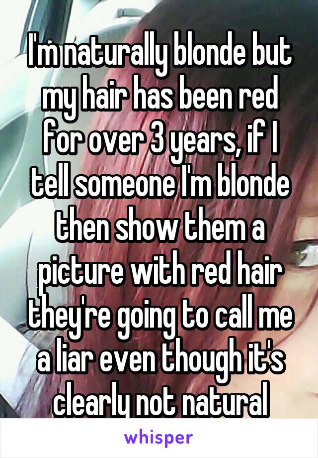 I'm naturally blonde but my hair has been red for over 3 years, if I tell someone I'm blonde then show them a picture with red hair they're going to call me a liar even though it's clearly not natural