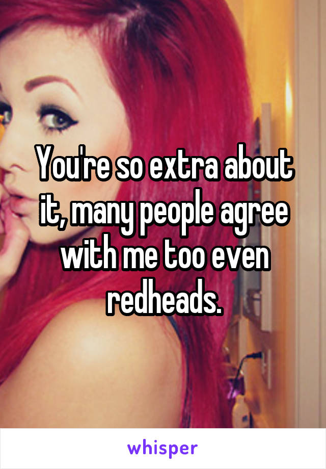 You're so extra about it, many people agree with me too even redheads.