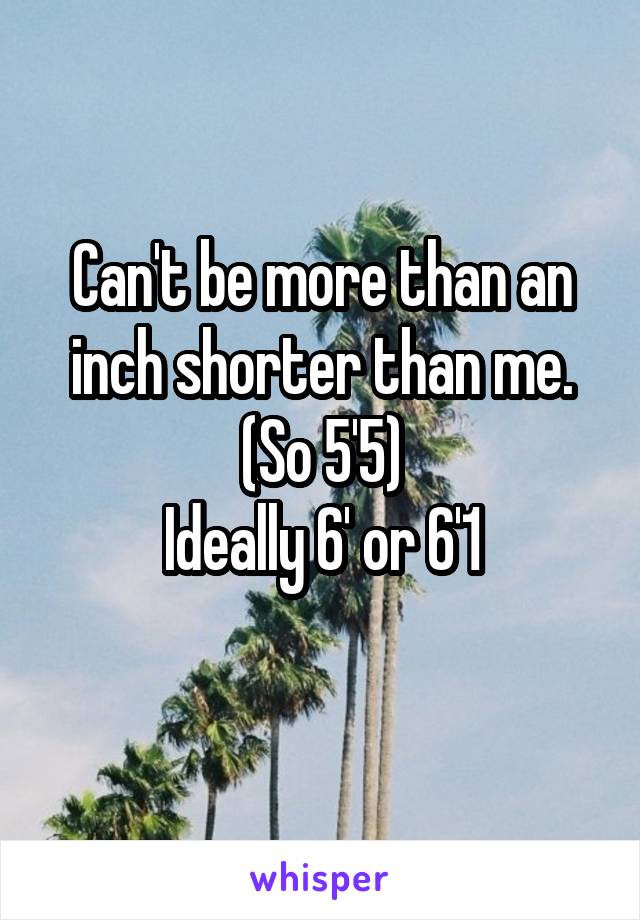 Can't be more than an inch shorter than me. (So 5'5)
Ideally 6' or 6'1
