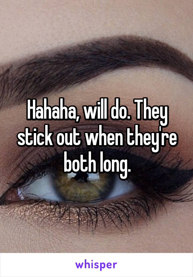 Hahaha, will do. They stick out when they're both long.