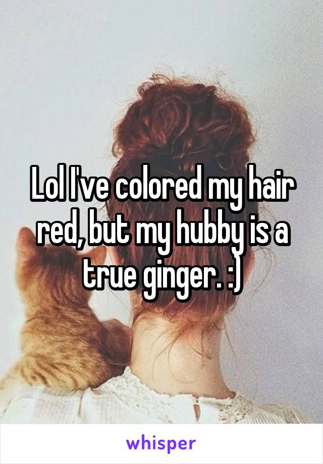 Lol I've colored my hair red, but my hubby is a true ginger. :)