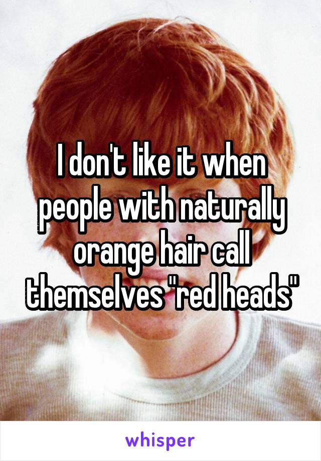 I don't like it when people with naturally orange hair call themselves "red heads"