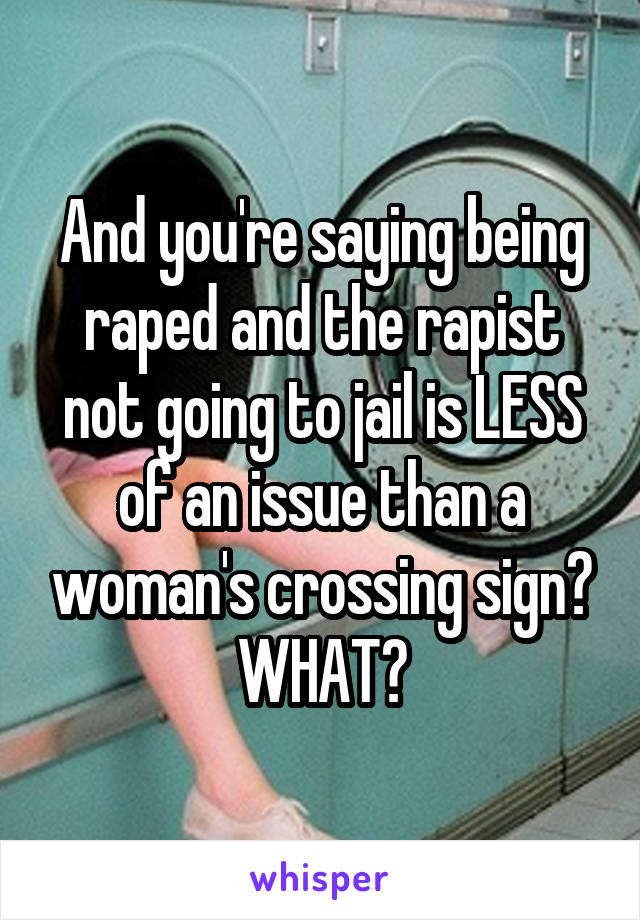 And you're saying being raped and the rapist not going to jail is LESS of an issue than a woman's crossing sign? WHAT?