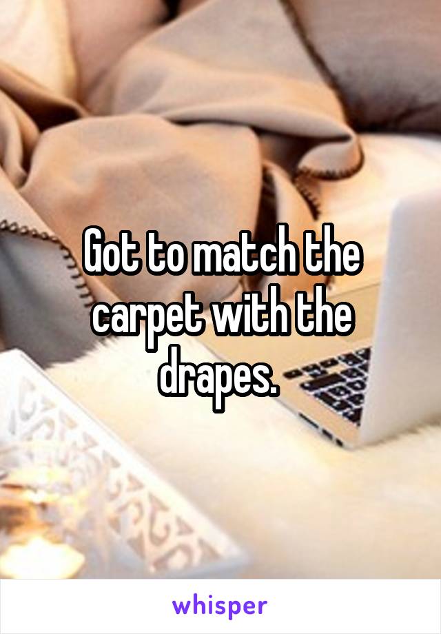 Got to match the carpet with the drapes. 