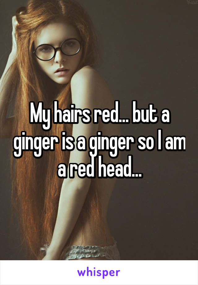 My hairs red... but a ginger is a ginger so I am a red head...