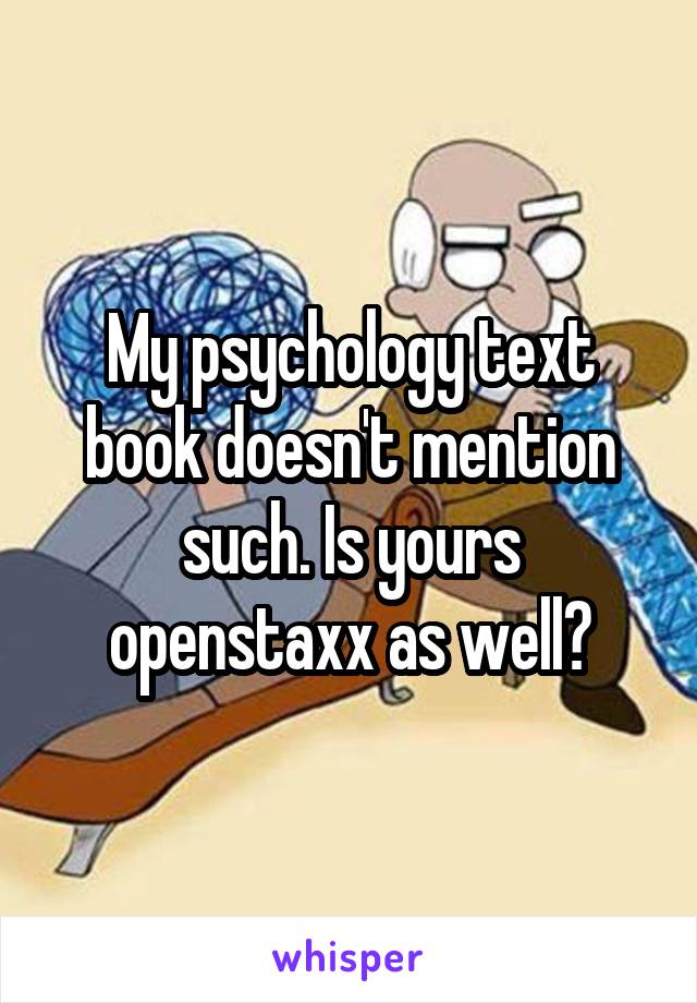 My psychology text book doesn't mention such. Is yours openstaxx as well?