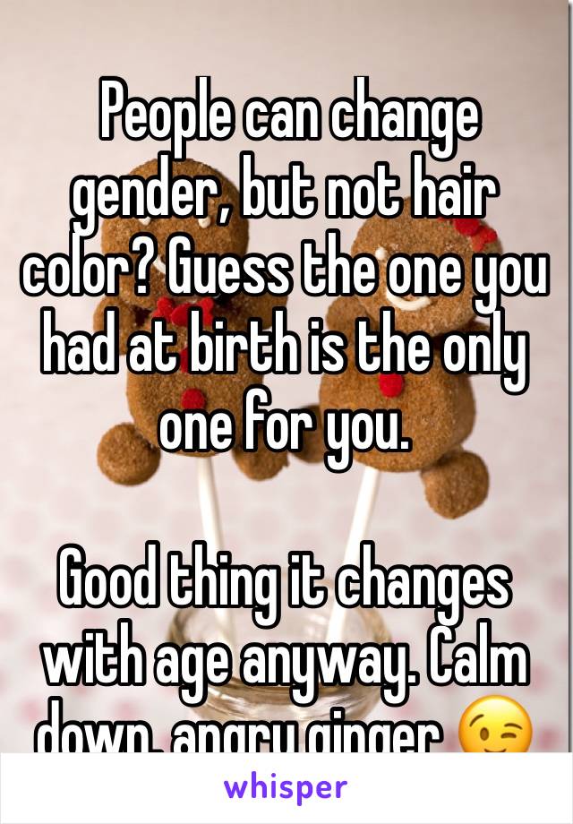  People can change gender, but not hair color? Guess the one you had at birth is the only one for you. 

Good thing it changes with age anyway. Calm down, angry ginger 😉