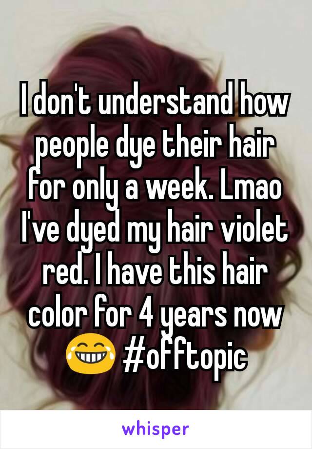 I don't understand how people dye their hair for only a week. Lmao
I've dyed my hair violet red. I have this hair color for 4 years now 😂 #offtopic