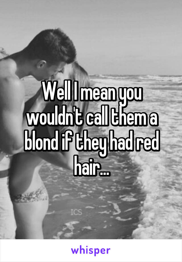 Well I mean you wouldn't call them a blond if they had red hair...