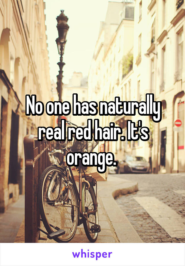 No one has naturally real red hair. It's orange. 