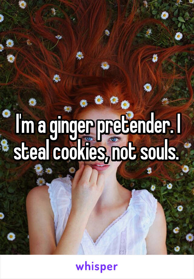 I'm a ginger pretender. I steal cookies, not souls. 