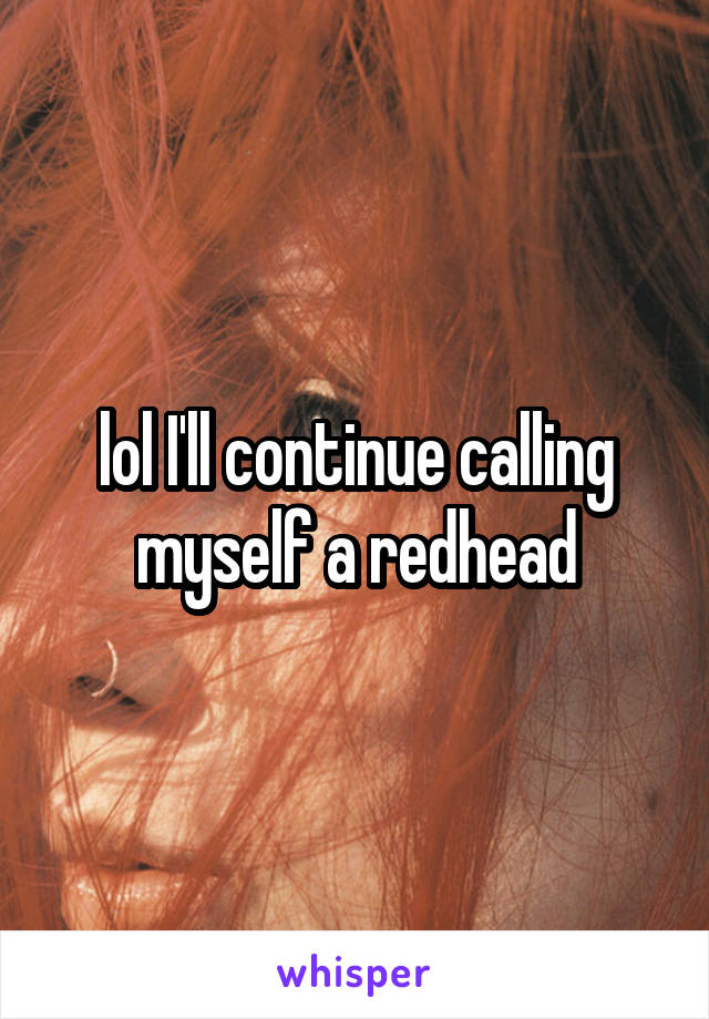 lol I'll continue calling myself a redhead