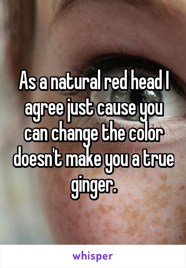 As a natural red head I agree just cause you can change the color doesn't make you a true ginger.