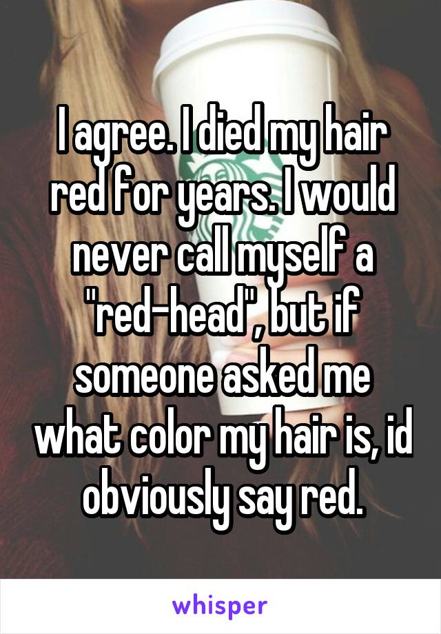 I agree. I died my hair red for years. I would never call myself a "red-head", but if someone asked me what color my hair is, id obviously say red.