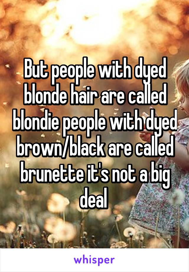 But people with dyed blonde hair are called blondie people with dyed brown/black are called brunette it's not a big deal 