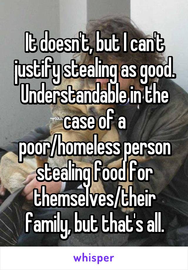 It doesn't, but I can't justify stealing as good.
Understandable in the case of a poor/homeless person stealing food for themselves/their family, but that's all.