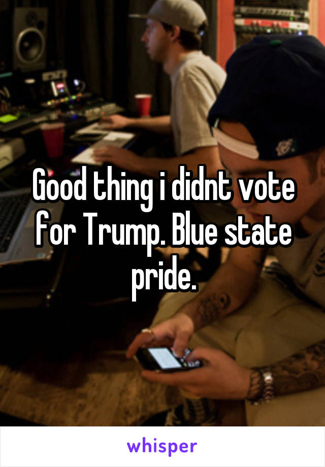 Good thing i didnt vote for Trump. Blue state pride.