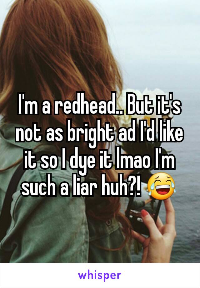 I'm a redhead.. But it's not as bright ad I'd like it so I dye it lmao I'm such a liar huh?! 😂